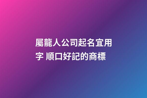 屬龍人公司起名宜用字 順口好記的商標-第1張-公司起名-玄機派
